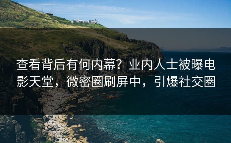 查看背后有何内幕？业内人士被曝电影天堂，微密圈刷屏中，引爆社交圈