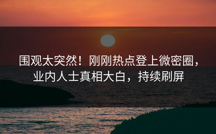 围观太突然！刚刚热点登上微密圈，业内人士真相大白，持续刷屏