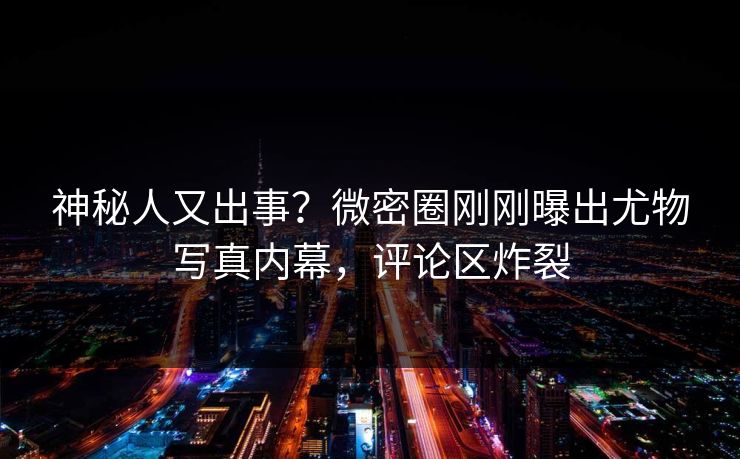 神秘人又出事？微密圈刚刚曝出尤物写真内幕，评论区炸裂