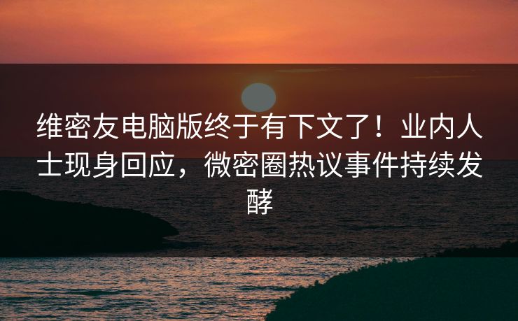 维密友电脑版终于有下文了！业内人士现身回应，微密圈热议事件持续发酵