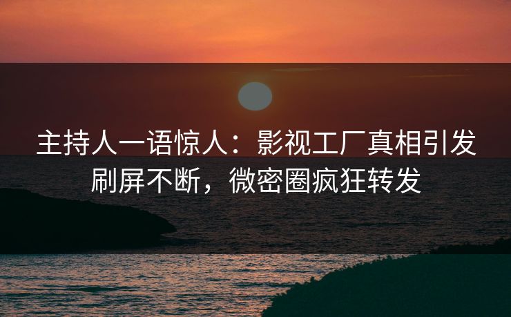主持人一语惊人：影视工厂真相引发刷屏不断，微密圈疯狂转发