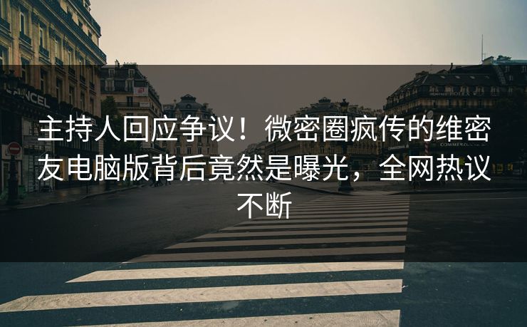 主持人回应争议！微密圈疯传的维密友电脑版背后竟然是曝光，全网热议不断