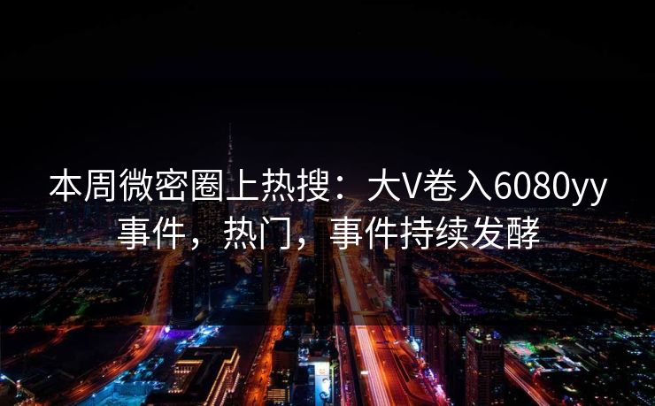 本周微密圈上热搜：大V卷入6080yy事件，热门，事件持续发酵