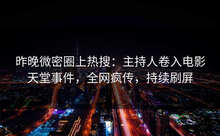 昨晚微密圈上热搜：主持人卷入电影天堂事件，全网疯传，持续刷屏