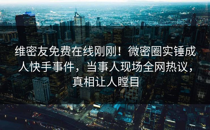 维密友免费在线刚刚！微密圈实锤成人快手事件，当事人现场全网热议，真相让人瞠目