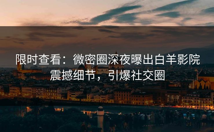 限时查看：微密圈深夜曝出白羊影院震撼细节，引爆社交圈