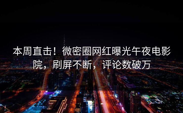 本周直击！微密圈网红曝光午夜电影院，刷屏不断，评论数破万