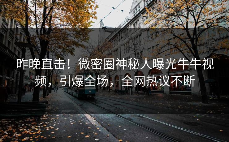 昨晚直击！微密圈神秘人曝光牛牛视频，引爆全场，全网热议不断