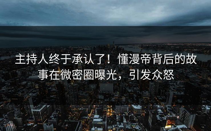 主持人终于承认了！懂漫帝背后的故事在微密圈曝光，引发众怒