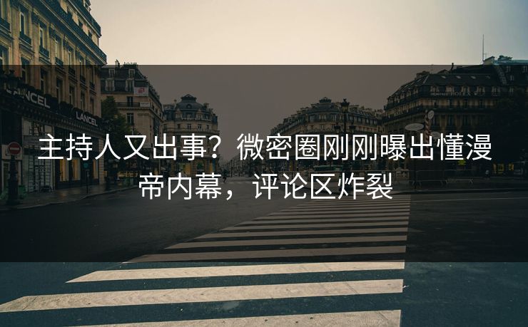 主持人又出事？微密圈刚刚曝出懂漫帝内幕，评论区炸裂