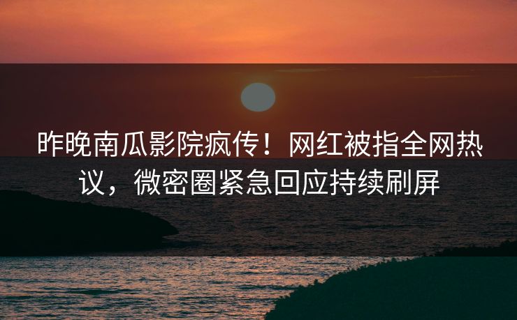 昨晚南瓜影院疯传！网红被指全网热议，微密圈紧急回应持续刷屏