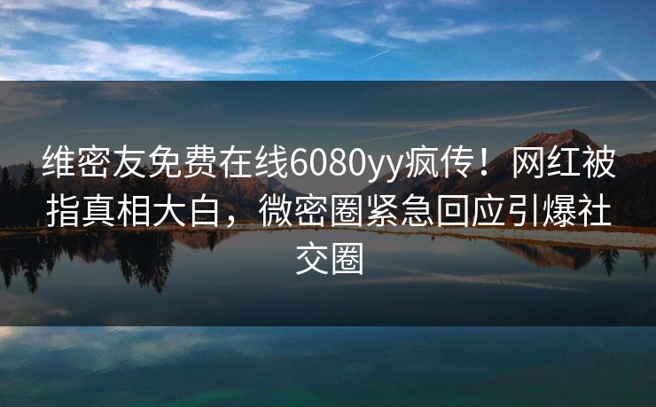 维密友免费在线6080yy疯传！网红被指真相大白，微密圈紧急回应引爆社交圈