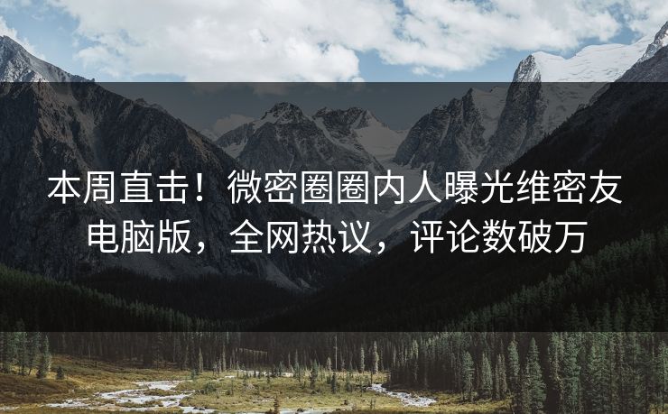 本周直击！微密圈圈内人曝光维密友电脑版，全网热议，评论数破万