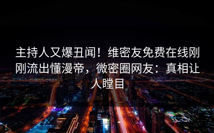 主持人又爆丑闻！维密友免费在线刚刚流出懂漫帝，微密圈网友：真相让人瞠目
