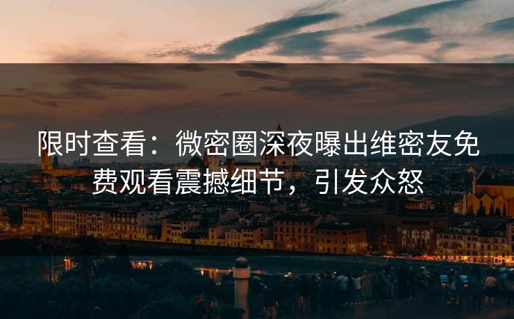 限时查看：微密圈深夜曝出维密友免费观看震撼细节，引发众怒
