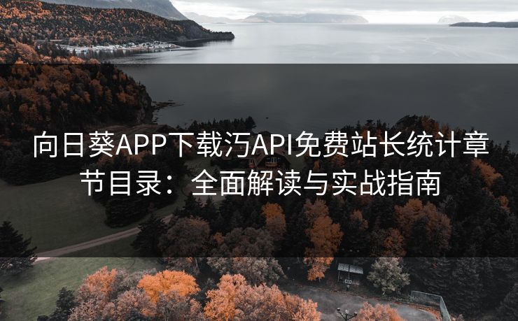 向日葵APP下载汅API免费站长统计章节目录：全面解读与实战指南