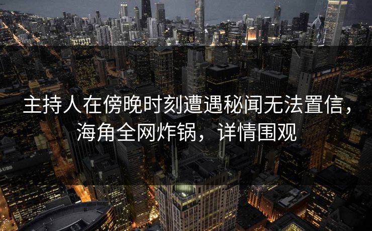 主持人在傍晚时刻遭遇秘闻无法置信，海角全网炸锅，详情围观