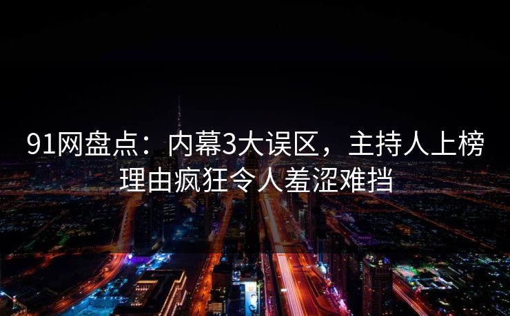 91网盘点：内幕3大误区，主持人上榜理由疯狂令人羞涩难挡