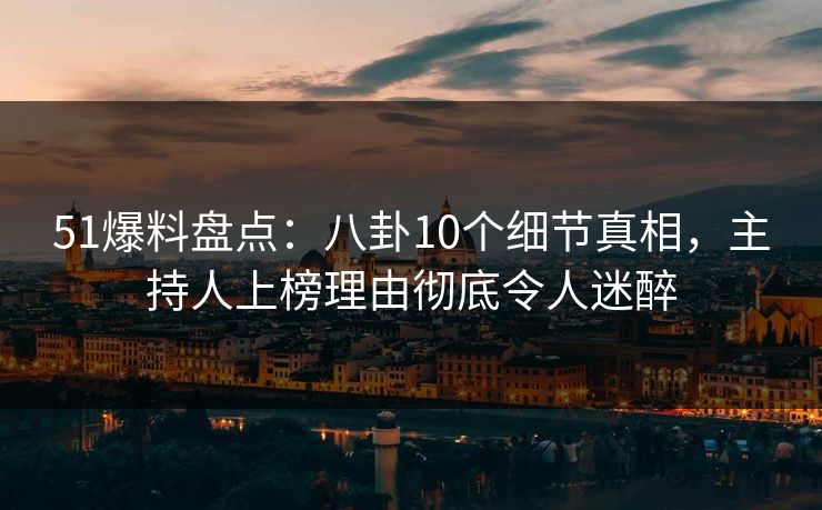 51爆料盘点：八卦10个细节真相，主持人上榜理由彻底令人迷醉