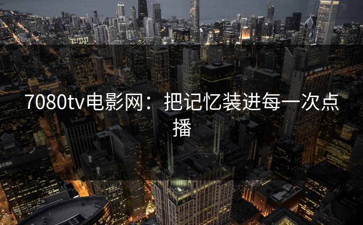7080tv电影网：把记忆装进每一次点播