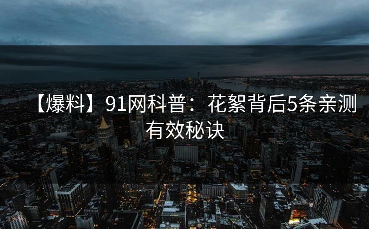 【爆料】91网科普：花絮背后5条亲测有效秘诀