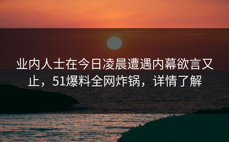 业内人士在今日凌晨遭遇内幕欲言又止，51爆料全网炸锅，详情了解