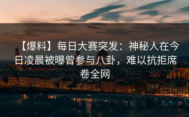 【爆料】每日大赛突发：神秘人在今日凌晨被曝曾参与八卦，难以抗拒席卷全网