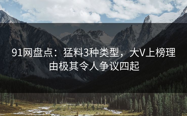 91网盘点：猛料3种类型，大V上榜理由极其令人争议四起