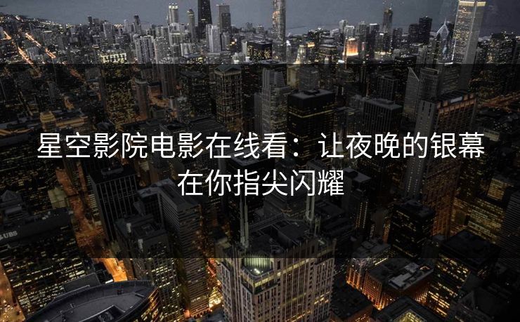 星空影院电影在线看：让夜晚的银幕在你指尖闪耀