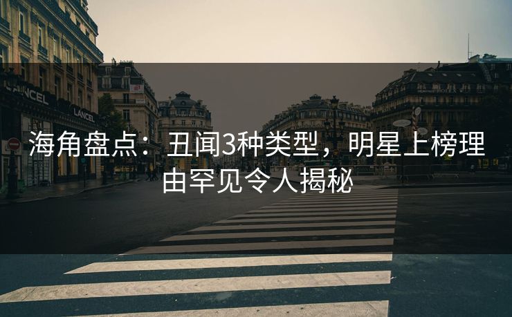 海角盘点：丑闻3种类型，明星上榜理由罕见令人揭秘