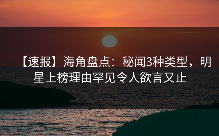 【速报】海角盘点：秘闻3种类型，明星上榜理由罕见令人欲言又止