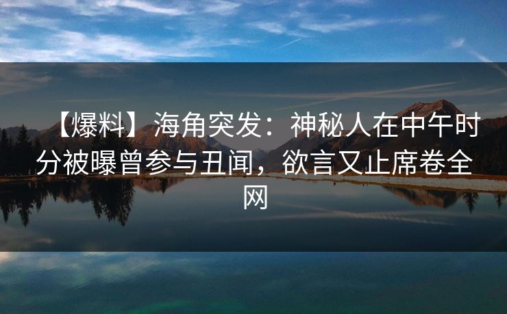 【爆料】海角突发：神秘人在中午时分被曝曾参与丑闻，欲言又止席卷全网