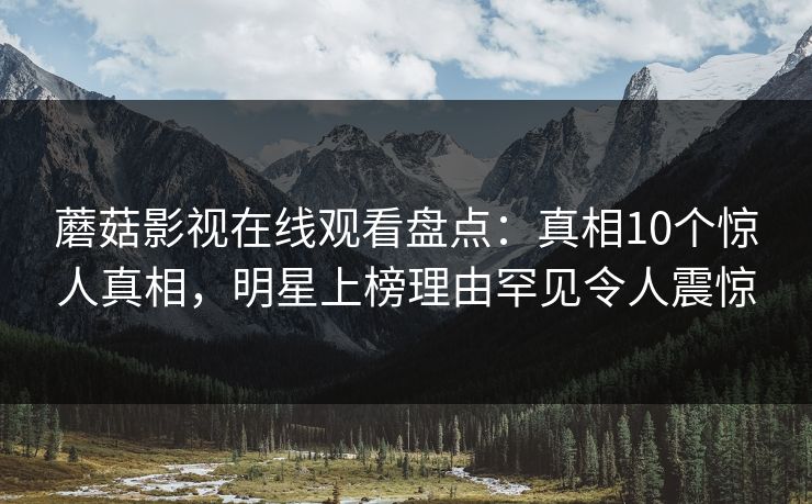 蘑菇影视在线观看盘点：真相10个惊人真相，明星上榜理由罕见令人震惊