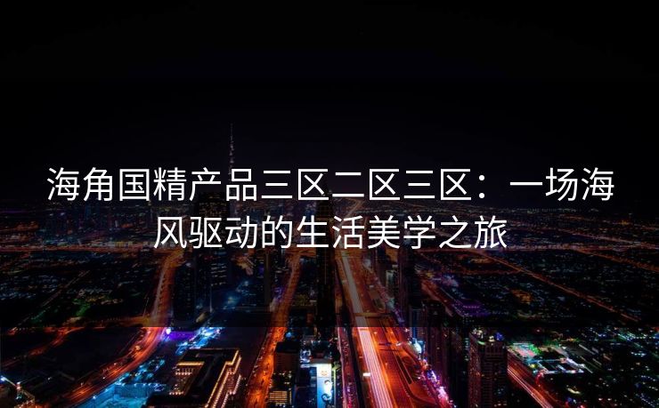 海角国精产品三区二区三区：一场海风驱动的生活美学之旅