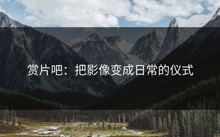 赏片吧：把影像变成日常的仪式