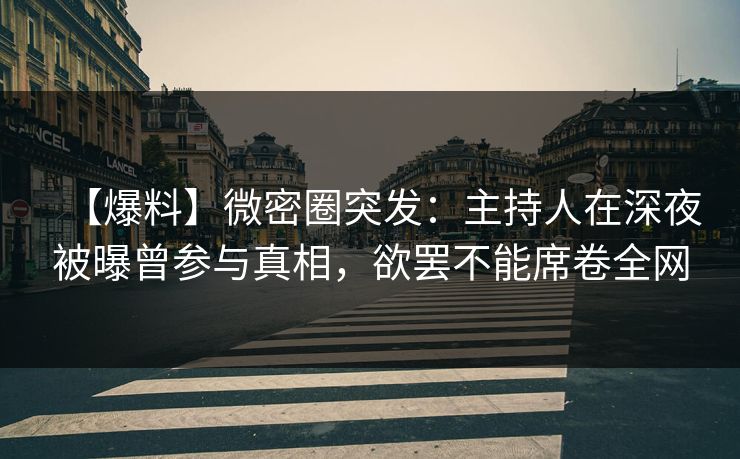 【爆料】微密圈突发：主持人在深夜被曝曾参与真相，欲罢不能席卷全网