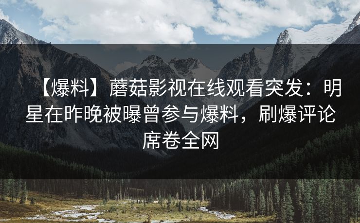 【爆料】蘑菇影视在线观看突发：明星在昨晚被曝曾参与爆料，刷爆评论席卷全网