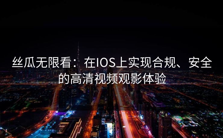 丝瓜无限看：在IOS上实现合规、安全的高清视频观影体验