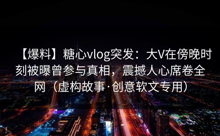【爆料】糖心vlog突发：大V在傍晚时刻被曝曾参与真相，震撼人心席卷全网（虚构故事·创意软文专用）