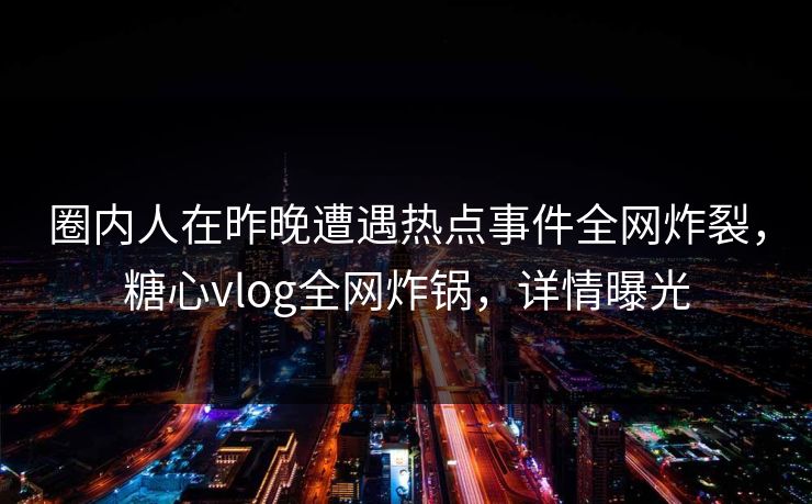 圈内人在昨晚遭遇热点事件全网炸裂，糖心vlog全网炸锅，详情曝光