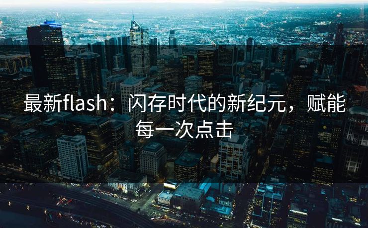 最新flash：闪存时代的新纪元，赋能每一次点击