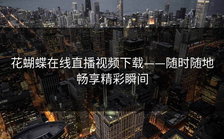花蝴蝶在线直播视频下载——随时随地畅享精彩瞬间