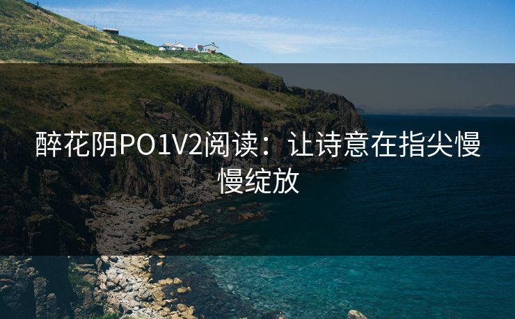醉花阴PO1V2阅读：让诗意在指尖慢慢绽放