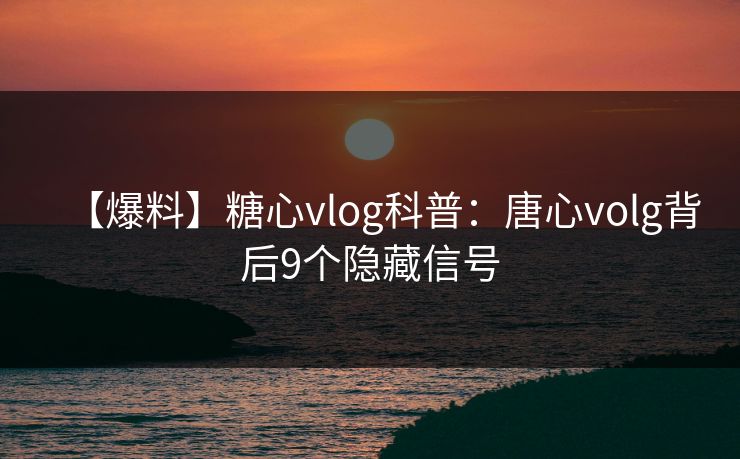 【爆料】糖心vlog科普：唐心volg背后9个隐藏信号