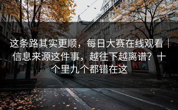这条路其实更顺，每日大赛在线观看｜信息来源这件事，越往下越离谱？十个里九个都错在这