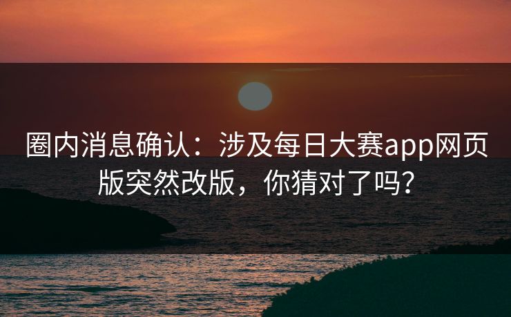 圈内消息确认:涉及每日大赛app网页版突然改版,你猜对了吗? 圈内消息确认:涉及每日大赛app网页版突然改版,你猜对了吗?