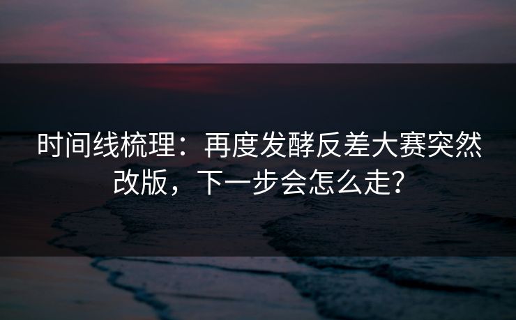 时间线梳理:再度发酵反差大赛突然改版,下一步会怎么走? 时间线梳理:再度发酵反差大赛突然改版,下一步会怎么走?
