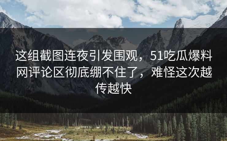 这组截图连夜引发围观，51吃瓜爆料网评论区彻底绷不住了，难怪这次越传越快